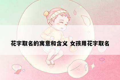 花字取名的寓意和含义 女孩用花字取名