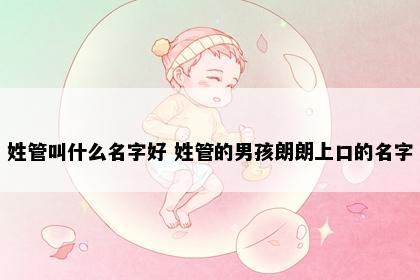 姓管叫什么名字好 姓管的男孩朗朗上口的名字