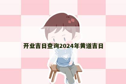 开业吉日查询2024年黄道吉日