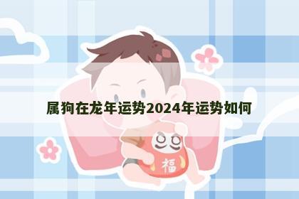 属狗在龙年运势2024年运势如何