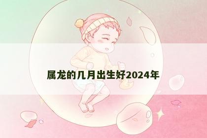 属龙的几月出生好2024年