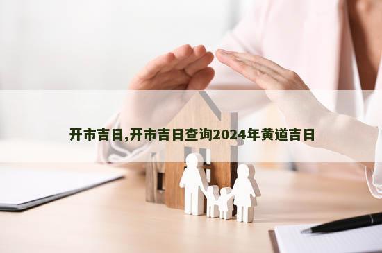 开市吉日,开市吉日查询2024年黄道吉日