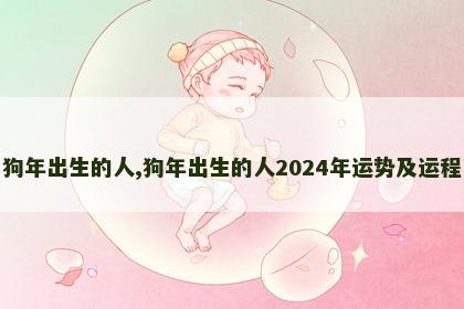 狗年出生的人,狗年出生的人2024年运势及运程