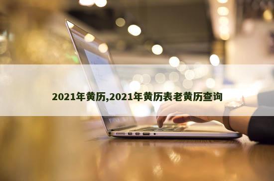 2021年黄历,2021年黄历表老黄历查询