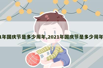 2021年国庆节是多少周年,2021年国庆节是多少周年华诞