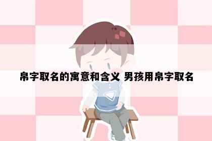 帛字取名的寓意和含义 男孩用帛字取名