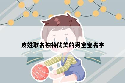 皮姓取名独特优美的男宝宝名字