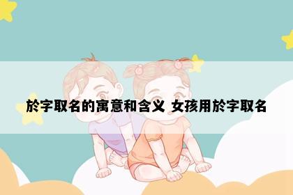 於字取名的寓意和含义 女孩用於字取名