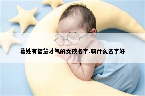 葛姓有智慧才气的女孩名字,取什么名字好