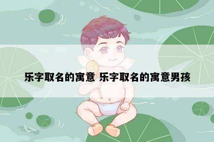 乐字取名的寓意 乐字取名的寓意男孩