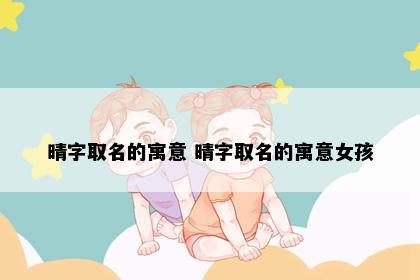 晴字取名的寓意 晴字取名的寓意女孩