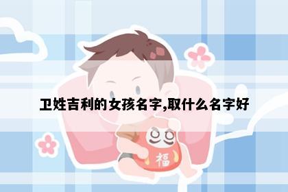 卫姓吉利的女孩名字,取什么名字好