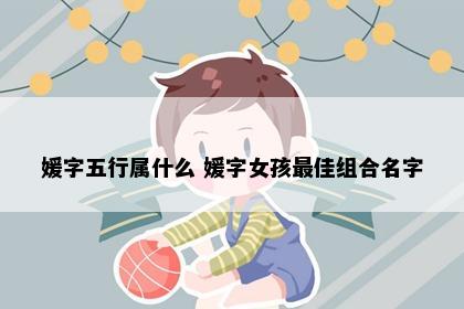 媛字五行属什么 媛字女孩最佳组合名字