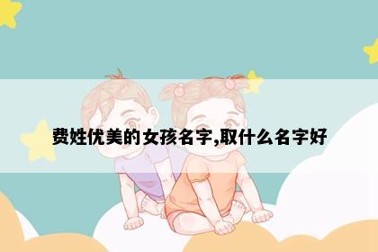 费姓优美的女孩名字,取什么名字好