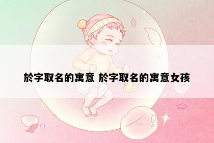 於字取名的寓意 於字取名的寓意女孩