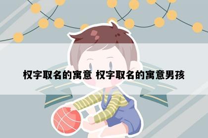 权字取名的寓意 权字取名的寓意男孩