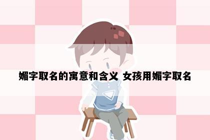 媚字取名的寓意和含义 女孩用媚字取名
