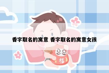 香字取名的寓意 香字取名的寓意女孩