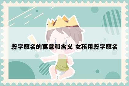 蕊字取名的寓意和含义 女孩用蕊字取名