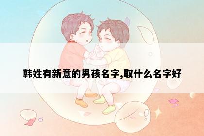 韩姓有新意的男孩名字,取什么名字好