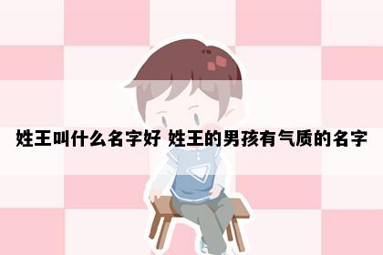 姓王叫什么名字好 姓王的男孩有气质的名字