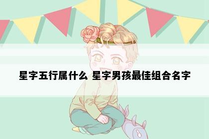 星字五行属什么 星字男孩最佳组合名字