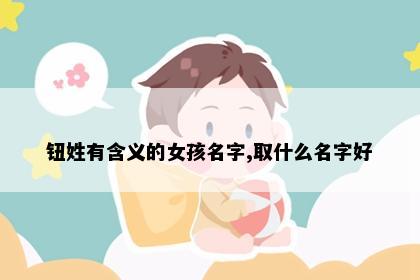 钮姓有含义的女孩名字,取什么名字好