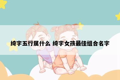 绮字五行属什么 绮字女孩最佳组合名字