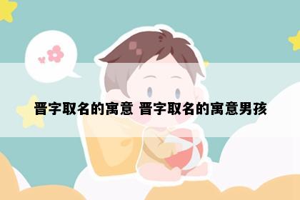 晋字取名的寓意 晋字取名的寓意男孩