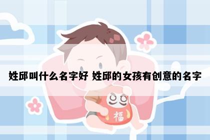 姓邱叫什么名字好 姓邱的女孩有创意的名字