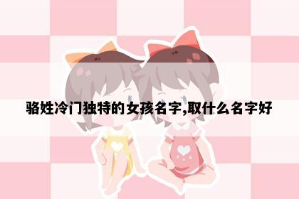 骆姓冷门独特的女孩名字,取什么名字好