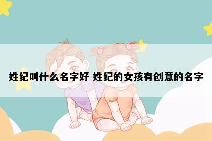 姓纪叫什么名字好 姓纪的女孩有创意的名字