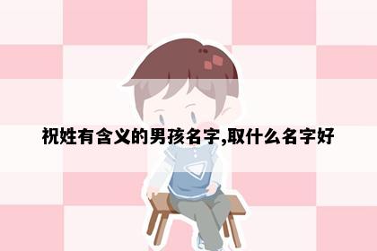祝姓有含义的男孩名字,取什么名字好