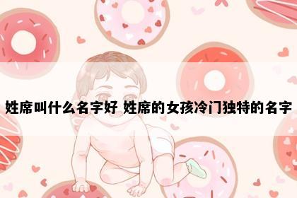 姓席叫什么名字好 姓席的女孩冷门独特的名字