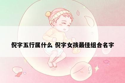 倪字五行属什么 倪字女孩最佳组合名字