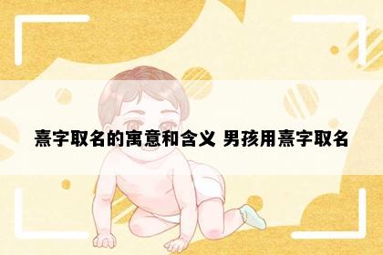 熹字取名的寓意和含义 男孩用熹字取名