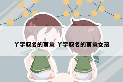 丫字取名的寓意 丫字取名的寓意女孩