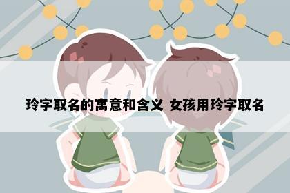 玲字取名的寓意和含义 女孩用玲字取名