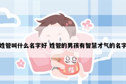 姓管叫什么名字好 姓管的男孩有智慧才气的名字