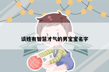 谈姓有智慧才气的男宝宝名字