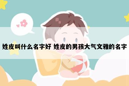 姓皮叫什么名字好 姓皮的男孩大气文雅的名字