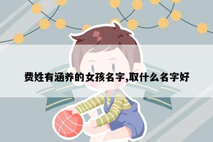 费姓有涵养的女孩名字,取什么名字好