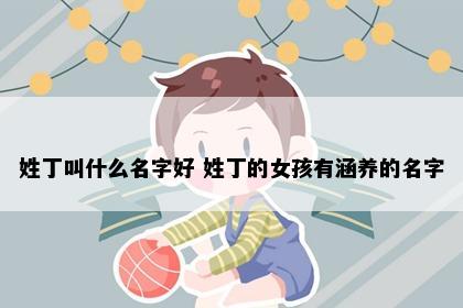 姓丁叫什么名字好 姓丁的女孩有涵养的名字