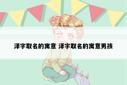 泽字取名的寓意 泽字取名的寓意男孩