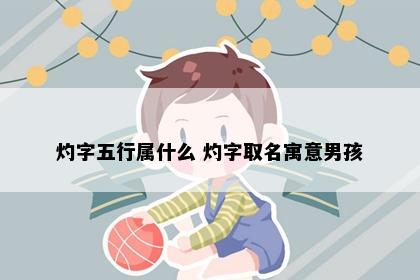 灼字五行属什么 灼字取名寓意男孩