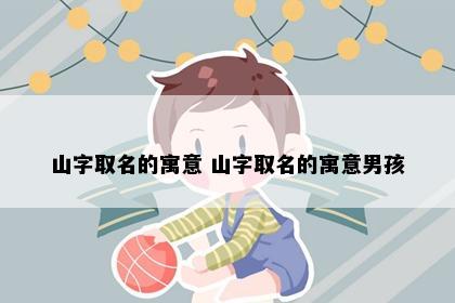 山字取名的寓意 山字取名的寓意男孩