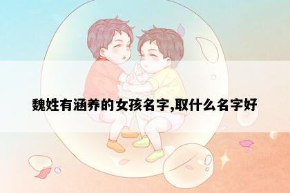 魏姓有涵养的女孩名字,取什么名字好