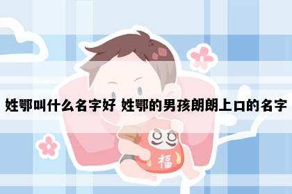 姓鄂叫什么名字好 姓鄂的男孩朗朗上口的名字