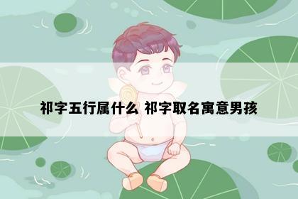 祁字五行属什么 祁字取名寓意男孩