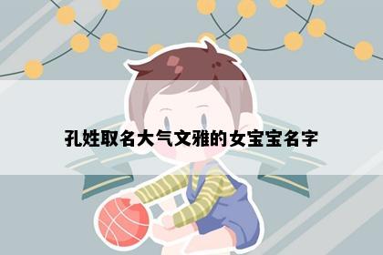 孔姓取名大气文雅的女宝宝名字